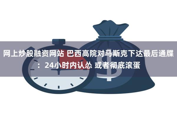 网上炒股融资网站 巴西高院对马斯克下达最后通牒：24小时内认怂 或者彻底滚蛋