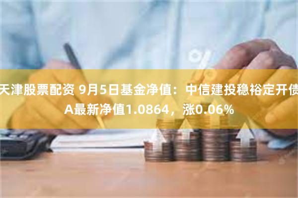 天津股票配资 9月5日基金净值：中信建投稳裕定开债A最新净值1.0864，涨0.06%