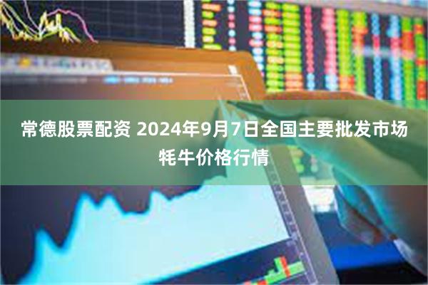 常德股票配资 2024年9月7日全国主要批发市场牦牛价格行情