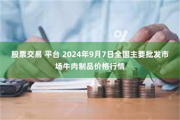 股票交易 平台 2024年9月7日全国主要批发市场牛肉制品价格行情