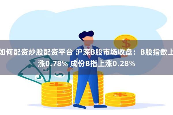 如何配资炒股配资平台 沪深B股市场收盘：B股指数上涨0.78% 成份B指上涨0.28%