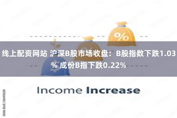 线上配资网站 沪深B股市场收盘：B股指数下跌1.03% 成份B指下跌0.22%