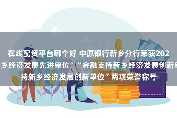 在线配资平台哪个好 中原银行新乡分行荣获2023年度“金融支持新乡经济发展先进单位”“金融支持新乡经济发展创新单位”两项荣誉称号