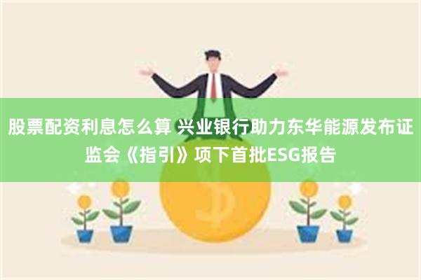 股票配资利息怎么算 兴业银行助力东华能源发布证监会《指引》项下首批ESG报告