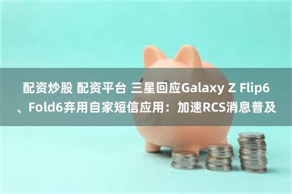 配资炒股 配资平台 三星回应Galaxy Z Flip6、Fold6弃用自家短信应用：加速RCS消息普及