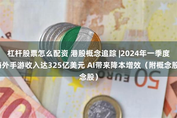 杠杆股票怎么配资 港股概念追踪 |2024年一季度海外手游收入达325亿美元 AI带来降本增效（附概念股）