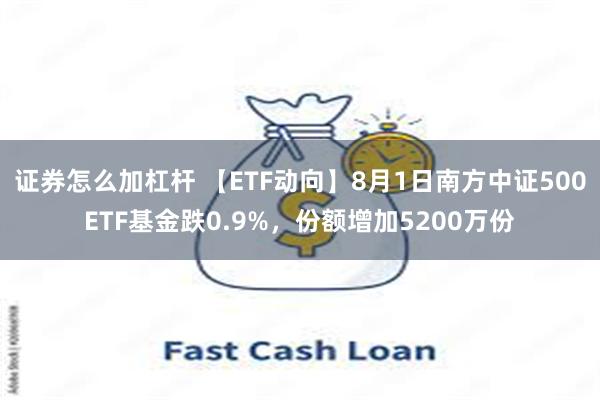 证券怎么加杠杆 【ETF动向】8月1日南方中证500ETF基金跌0.9%，份额增加5200万份