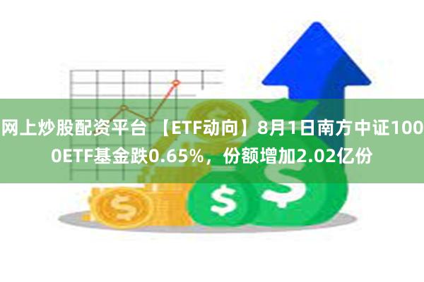 网上炒股配资平台 【ETF动向】8月1日南方中证1000ETF基金跌0.65%，份额增加2.02亿份