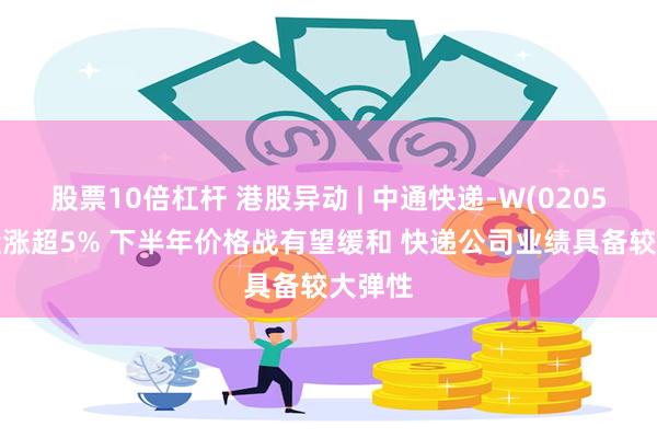 股票10倍杠杆 港股异动 | 中通快递-W(02057)早盘涨超5% 下半年价格战有望缓和 快递公司业绩具备较大弹性