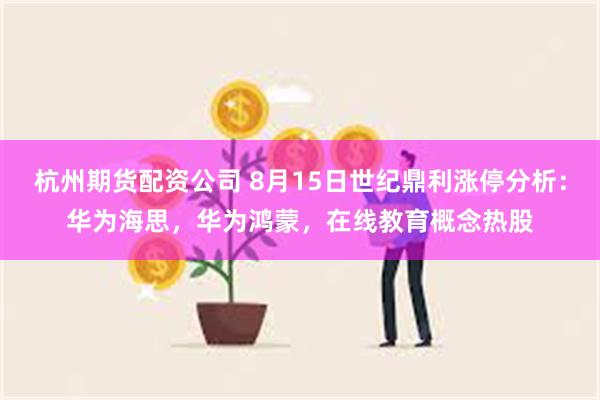 杭州期货配资公司 8月15日世纪鼎利涨停分析：华为海思，华为鸿蒙，在线教育概念热股