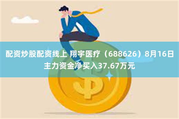 配资炒股配资线上 翔宇医疗（688626）8月16日主力资金净买入37.67万元