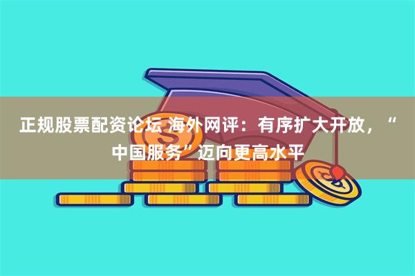 正规股票配资论坛 海外网评：有序扩大开放，“中国服务”迈向更高水平