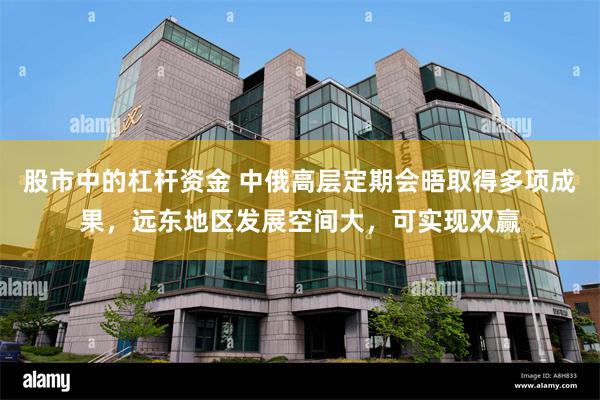 股市中的杠杆资金 中俄高层定期会晤取得多项成果，远东地区发展空间大，可实现双赢