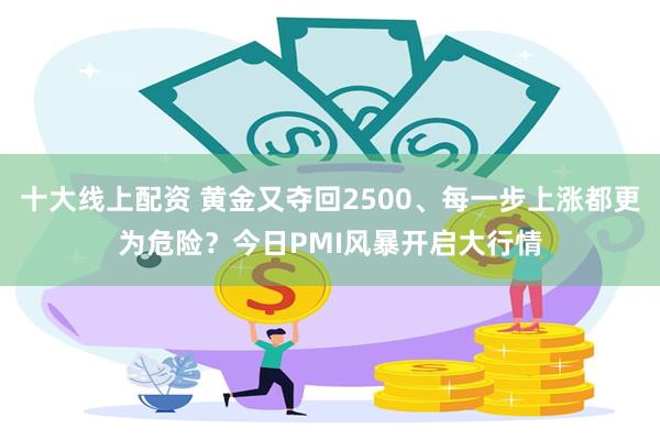 十大线上配资 黄金又夺回2500、每一步上涨都更为危险？今日PMI风暴开启大行情