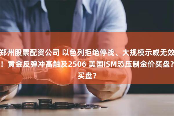 郑州股票配资公司 以色列拒绝停战、大规模示威无效！黄金反弹冲高触及2506 美国ISM恐压制金价买盘？