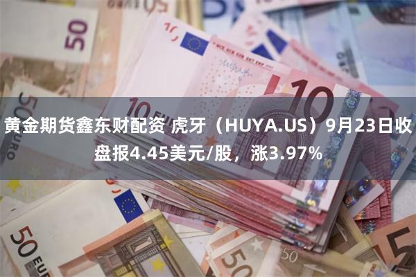 黄金期货鑫东财配资 虎牙（HUYA.US）9月23日收盘报4.45美元/股，涨3.97%