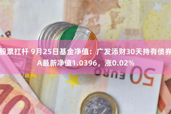 股票扛杆 9月25日基金净值：广发添财30天持有债券A最新净值1.0396，涨0.02%