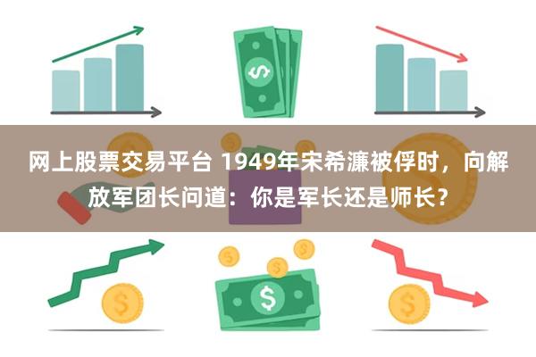 网上股票交易平台 1949年宋希濂被俘时，向解放军团长问道：你是军长还是师长？