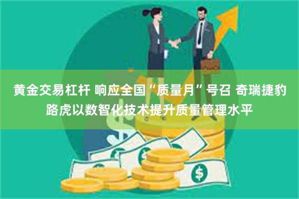 黄金交易杠杆 响应全国“质量月”号召 奇瑞捷豹路虎以数智化技术提升质量管理水平