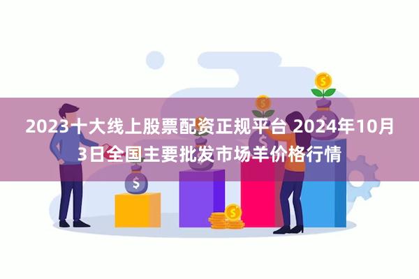 2023十大线上股票配资正规平台 2024年10月3日全国主要批发市场羊价格行情