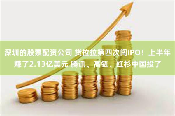 深圳的股票配资公司 货拉拉第四次闯IPO！上半年赚了2.13亿美元 腾讯、高瓴、红杉中国投了