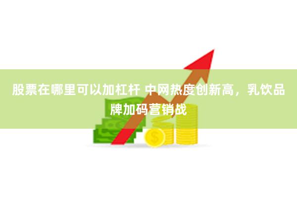 股票在哪里可以加杠杆 中网热度创新高，乳饮品牌加码营销战