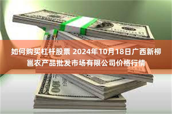 如何购买杠杆股票 2024年10月18日广西新柳邕农产品批发市场有限公司价格行情