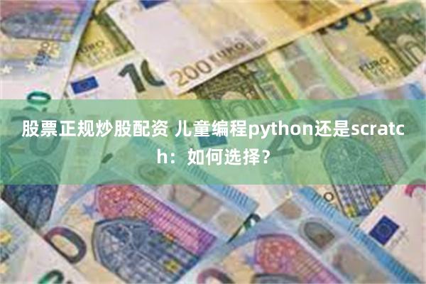 股票正规炒股配资 儿童编程python还是scratch：如何选择？