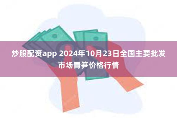 炒股配资app 2024年10月23日全国主要批发市场青笋价格行情