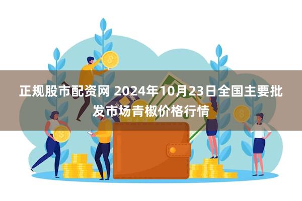 正规股市配资网 2024年10月23日全国主要批发市场青椒价格行情