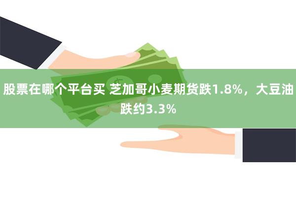 股票在哪个平台买 芝加哥小麦期货跌1.8%，大豆油跌约3.3%