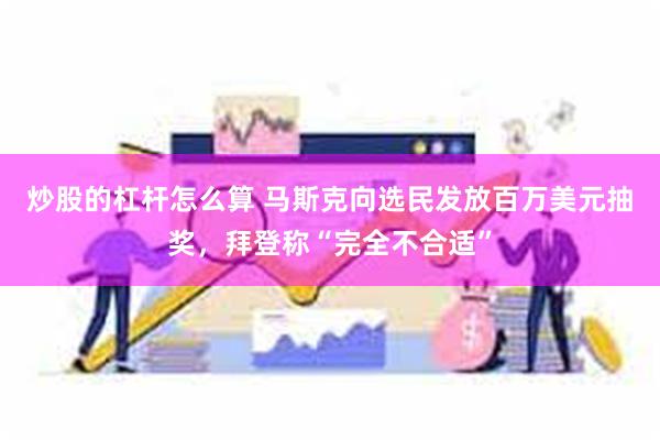 炒股的杠杆怎么算 马斯克向选民发放百万美元抽奖，拜登称“完全不合适”