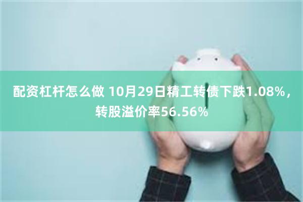 配资杠杆怎么做 10月29日精工转债下跌1.08%，转股溢价率56.56%