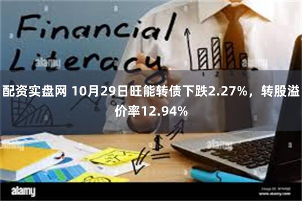 配资实盘网 10月29日旺能转债下跌2.27%，转股溢价率12.94%