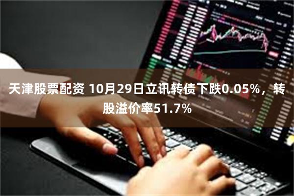 天津股票配资 10月29日立讯转债下跌0.05%，转股溢价率51.7%