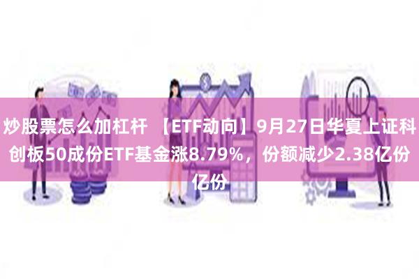 炒股票怎么加杠杆 【ETF动向】9月27日华夏上证科创板50成份ETF基金涨8.79%，份额减少2.38亿份