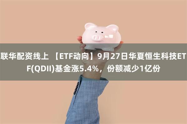 联华配资线上 【ETF动向】9月27日华夏恒生科技ETF(QDII)基金涨5.4%，份额减少1亿份