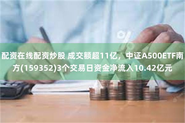 配资在线配资炒股 成交额超11亿，中证A500ETF南方(159352)3个交易日资金净流入10.42亿元