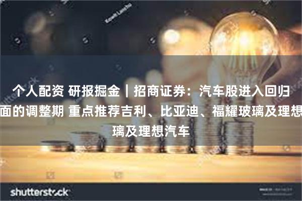 个人配资 研报掘金｜招商证券：汽车股进入回归基本面的调整期 重点推荐吉利、比亚迪、福耀玻璃及理想汽车