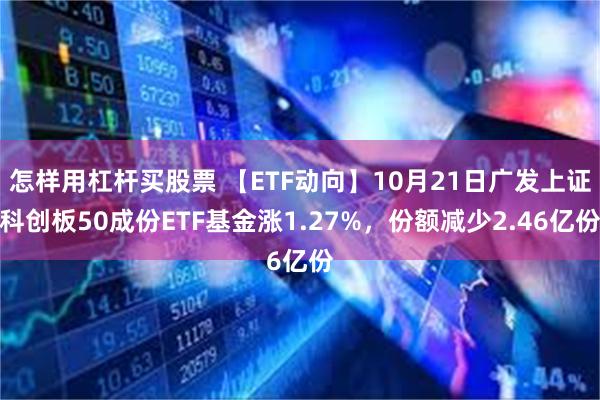 怎样用杠杆买股票 【ETF动向】10月21日广发上证科创板50成份ETF基金涨1.27%，份额减少2.46亿份