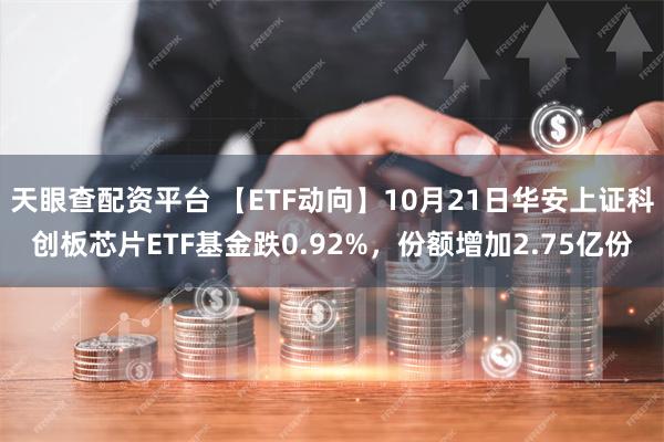 天眼查配资平台 【ETF动向】10月21日华安上证科创板芯片ETF基金跌0.92%，份额增加2.75亿份