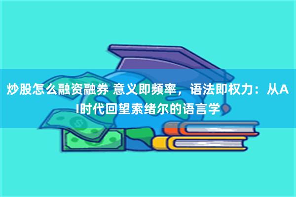 炒股怎么融资融券 意义即频率，语法即权力：从AI时代回望索绪尔的语言学