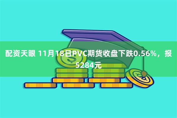 配资天眼 11月18日PVC期货收盘下跌0.56%，报5284元