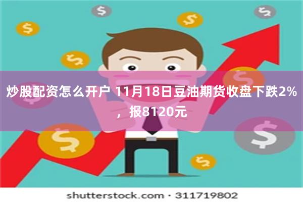 炒股配资怎么开户 11月18日豆油期货收盘下跌2%，报8120元