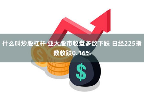 什么叫炒股杠杆 亚太股市收盘多数下跌 日经225指数收跌0.16%