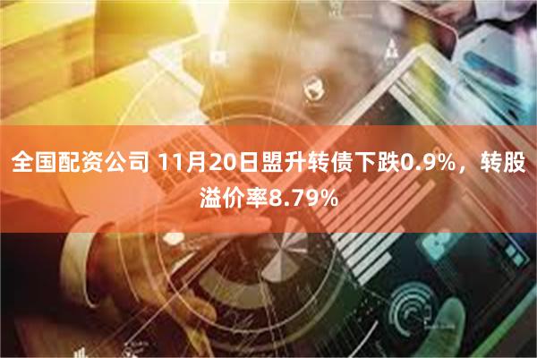 全国配资公司 11月20日盟升转债下跌0.9%，转股溢价率8.79%