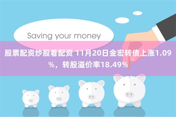 股票配资炒股看配资 11月20日金宏转债上涨1.09%，转股溢价率18.49%