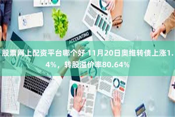 股票网上配资平台哪个好 11月20日奥维转债上涨1.4%，转股溢价率80.64%