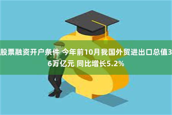 股票融资开户条件 今年前10月我国外贸进出口总值36万亿元 同比增长5.2%