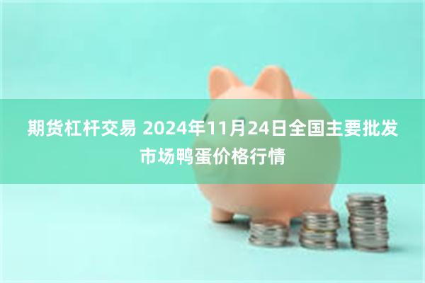 期货杠杆交易 2024年11月24日全国主要批发市场鸭蛋价格行情